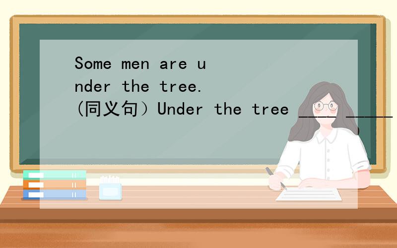 Some men are under the tree.(同义句）Under the tree ____ _____ ____.
