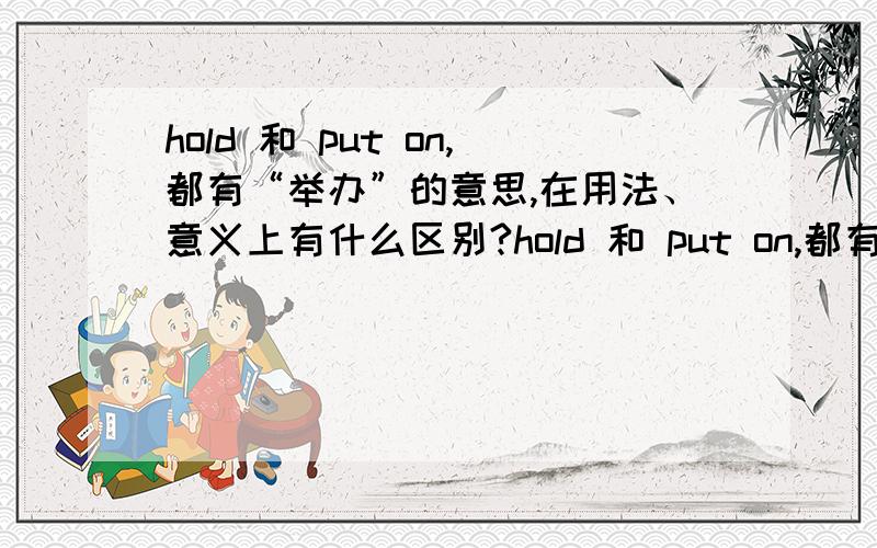 hold 和 put on,都有“举办”的意思,在用法、意义上有什么区别?hold 和 put on,都有“举办”的意思,表达举办学术研讨会、举办座谈会、举办运动会、举办交流会……等等意思时,hold 和 put on都能