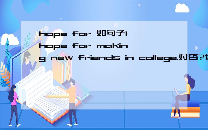 hope for 如句子I hope for making new friends in college.对否?你们说的那些我都知道额只是，但就这个句子来说的话对不对，不对的话怎么改？