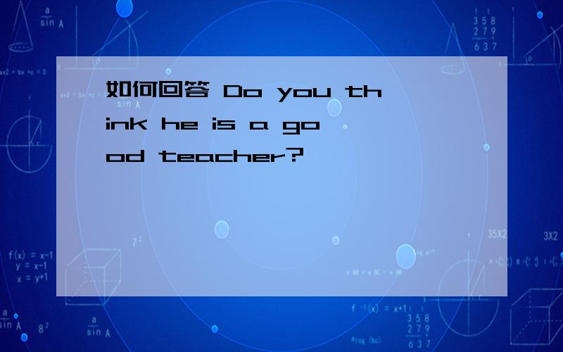 如何回答 Do you think he is a good teacher?