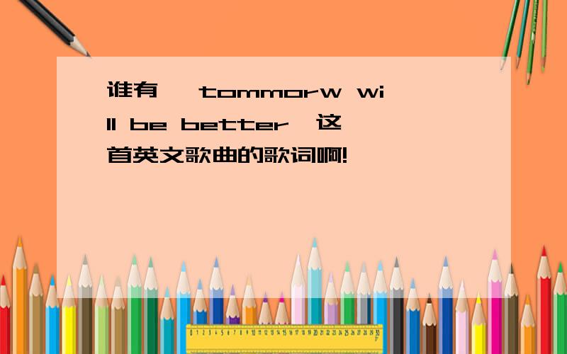 谁有< tommorw will be better>这首英文歌曲的歌词啊!