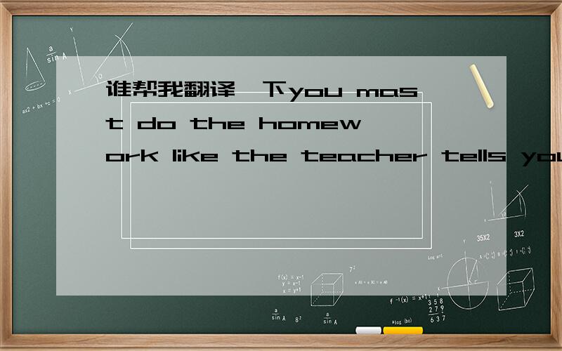 谁帮我翻译一下you mast do the homework like the teacher tells you