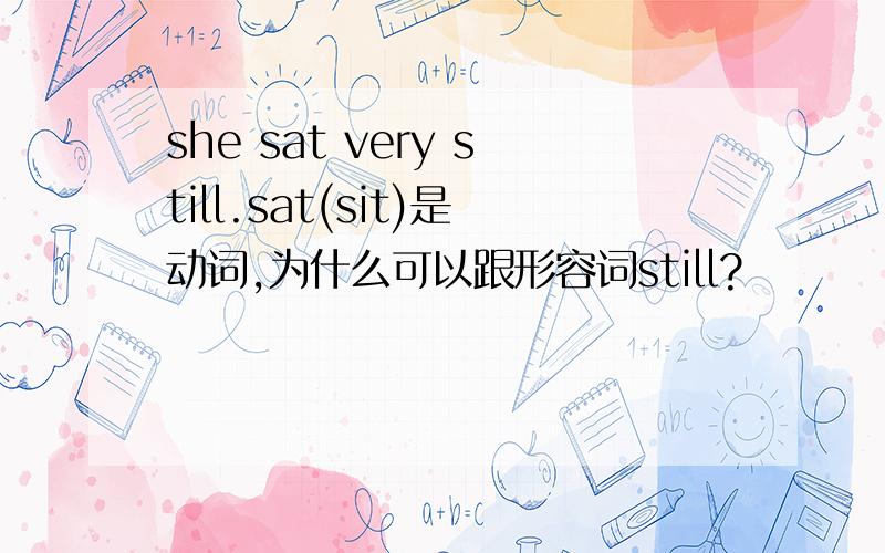 she sat very still.sat(sit)是动词,为什么可以跟形容词still?