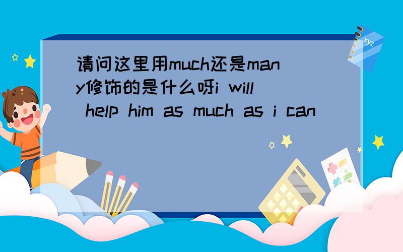 请问这里用much还是many修饰的是什么呀i will help him as much as i can