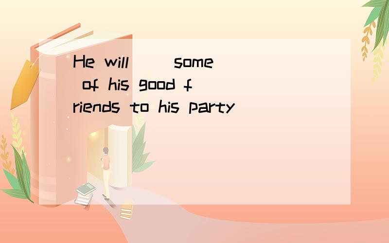 He will ()some of his good friends to his party