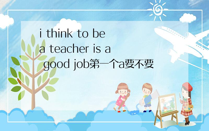 i think to be a teacher is a good job第一个a要不要