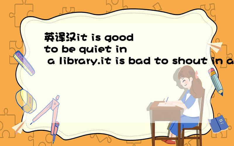 英译汉it is good to be quiet in a library.it is bad to shout in a corridor.