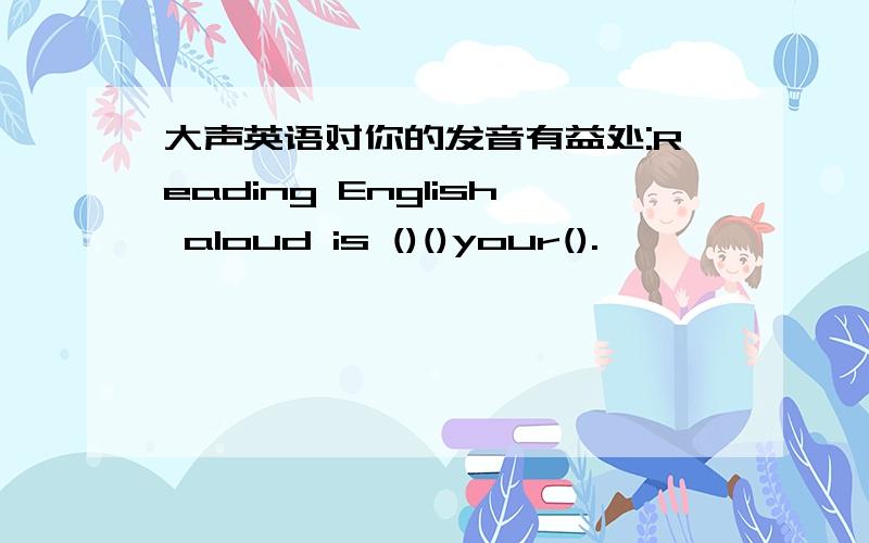 大声英语对你的发音有益处:Reading English aloud is ()()your().