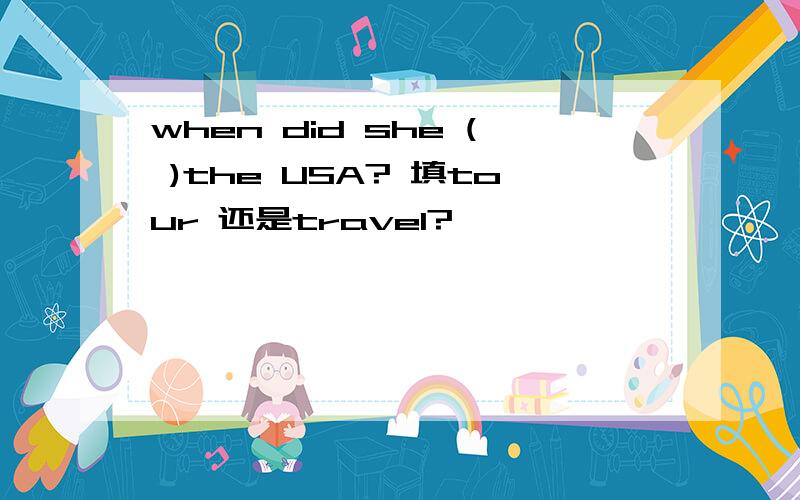 when did she ( )the USA? 填tour 还是travel?