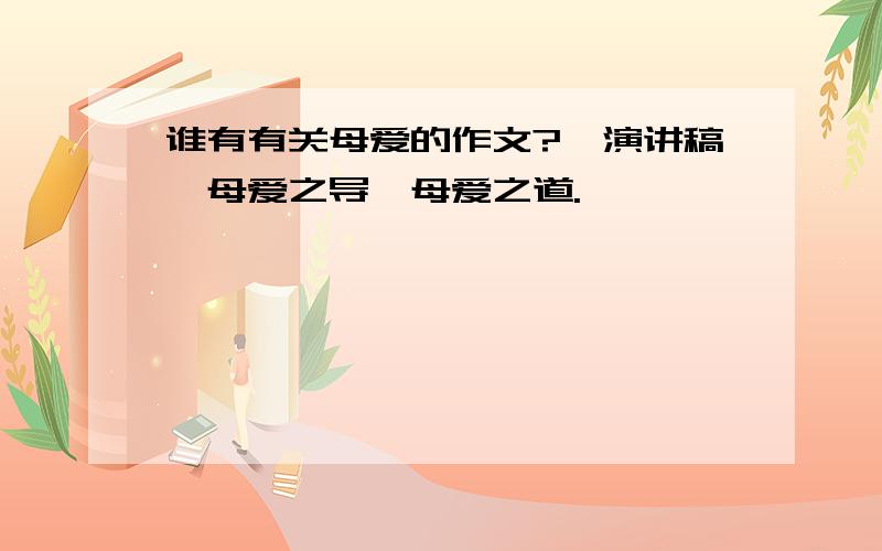 谁有有关母爱的作文?《演讲稿》母爱之导,母爱之道.