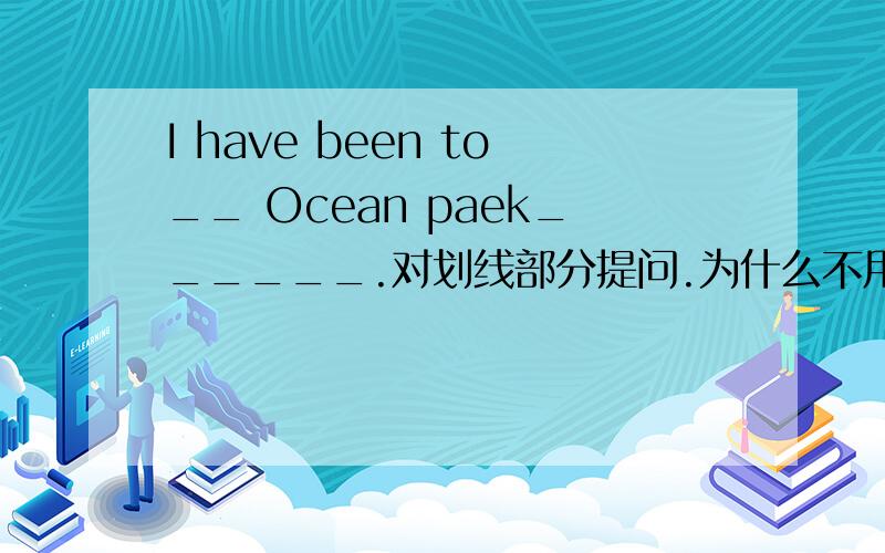 I have been to__ Ocean paek______.对划线部分提问.为什么不用to了呢？