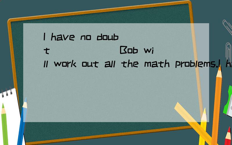 I have no doubt______ Bob will work out all the math problems.I have no doubt_____ Bob will work out all the math problems.Awhether   Bthat