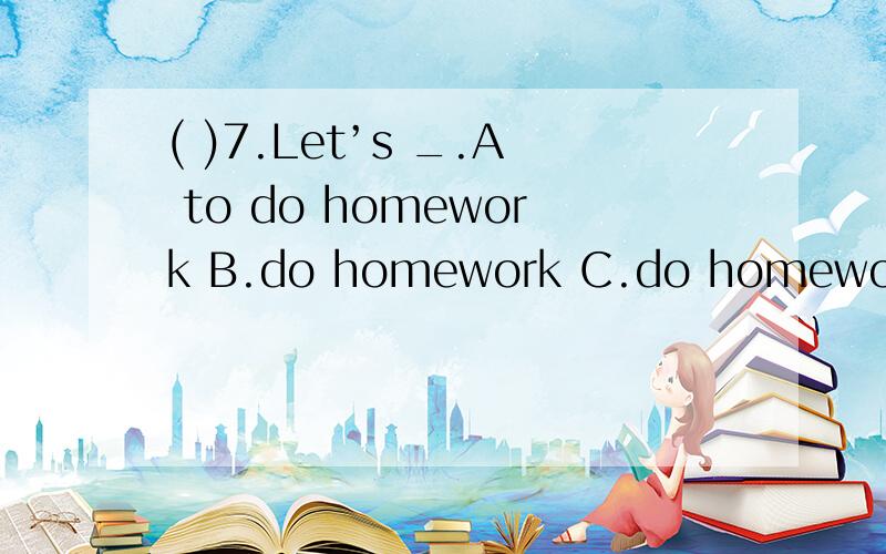 ( )7.Let’s _.A to do homework B.do homework C.do homeworks D.does homework选哪个