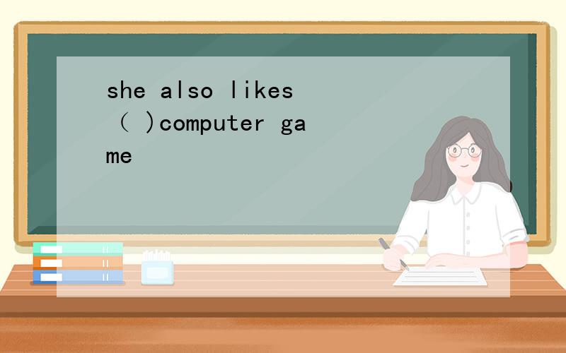 she also likes（ )computer game