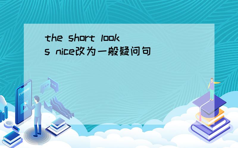 the short looks nice改为一般疑问句