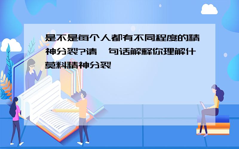 是不是每个人都有不同程度的精神分裂?请一句话解释你理解什莫料精神分裂