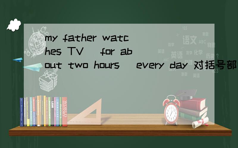 my father watches TV (for about two hours) every day 对括号部分提问