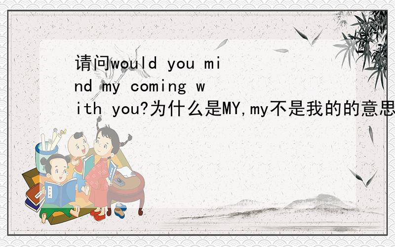 请问would you mind my coming with you?为什么是MY,my不是我的的意思吗?