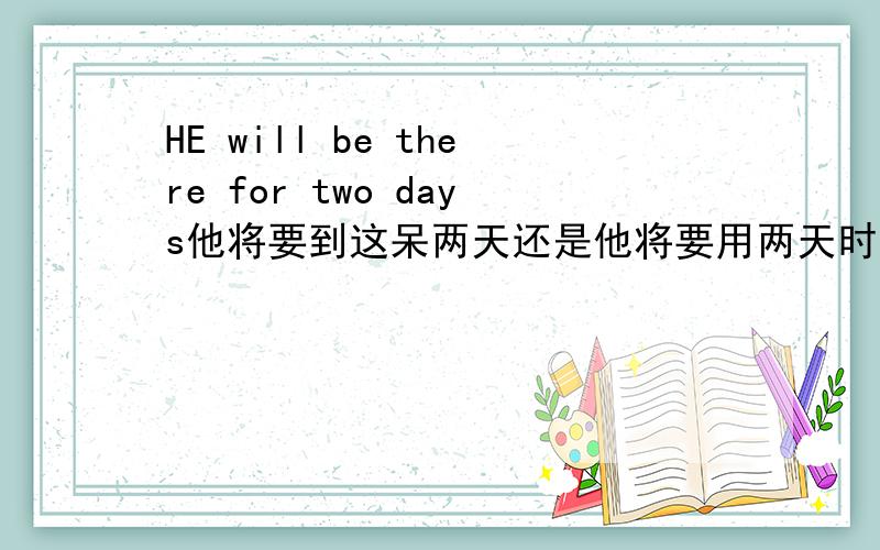 HE will be there for two days他将要到这呆两天还是他将要用两天时间到达这里前一句是 he has gone to beijing