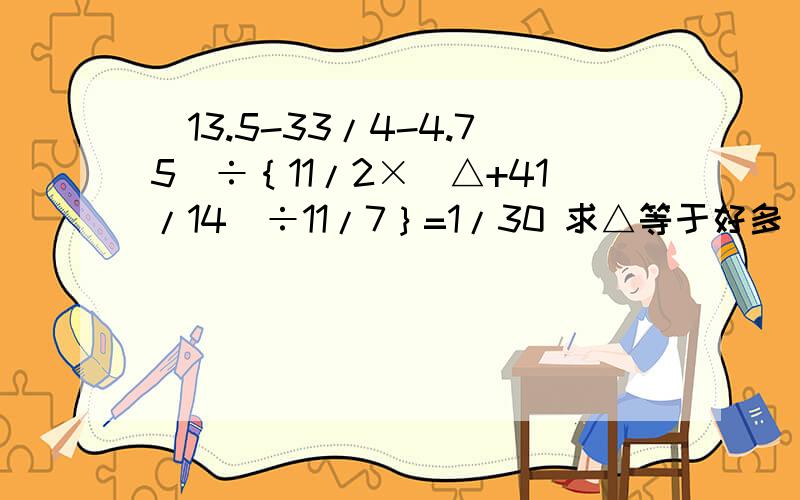 （13.5-33/4-4.75）÷｛11/2×（△+41/14）÷11/7｝=1/30 求△等于好多