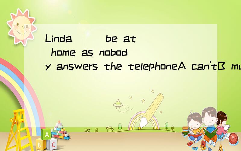 Linda __ be at home as nobody answers the telephoneA can'tB mustn'tC needn'tD won't