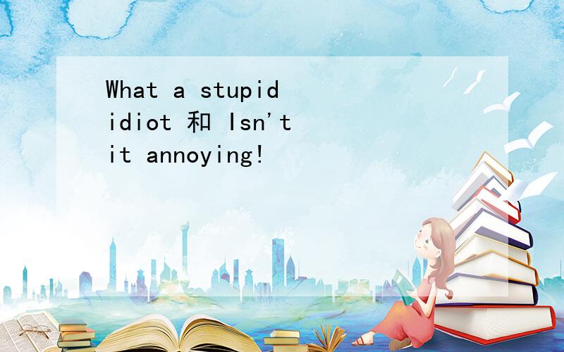 What a stupid idiot 和 Isn't it annoying!