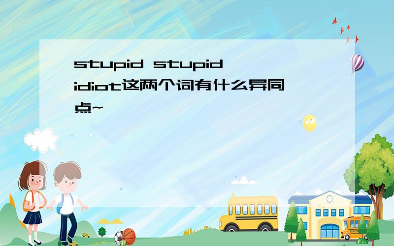 stupid stupid idiot这两个词有什么异同点~