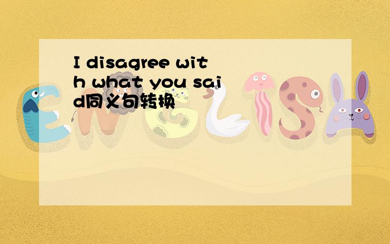 I disagree with what you said同义句转换