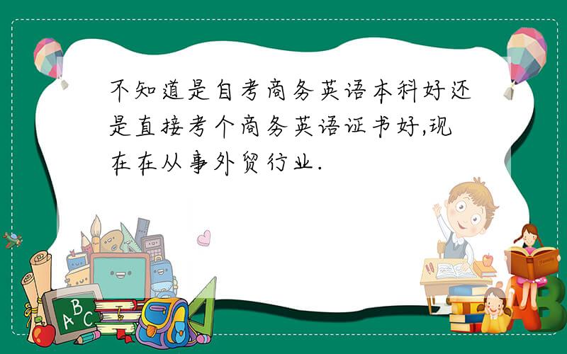 不知道是自考商务英语本科好还是直接考个商务英语证书好,现在在从事外贸行业.