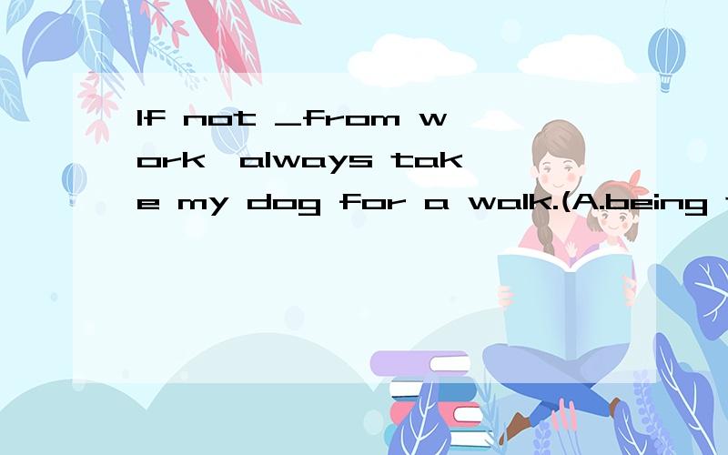 If not _from work,always take my dog for a walk.(A.being tired B.tired)用哪个?