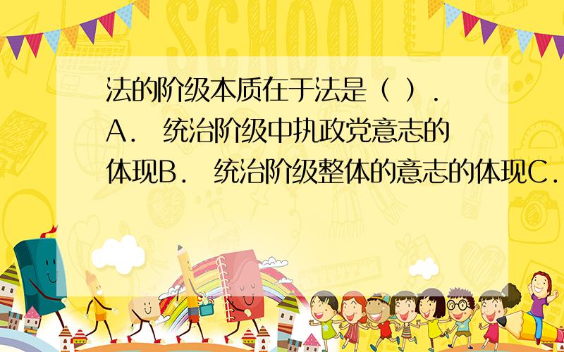 法的阶级本质在于法是（ ）.A． 统治阶级中执政党意志的体现B． 统治阶级整体的意志的体现C． 被奉为国家意志的统治阶级意志D． 统治阶级意志的体现E． 全社会各阶层意志的体现