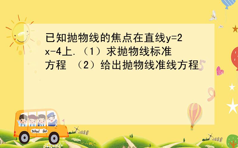 已知抛物线的焦点在直线y=2x-4上.（1）求抛物线标准方程 （2）给出抛物线准线方程