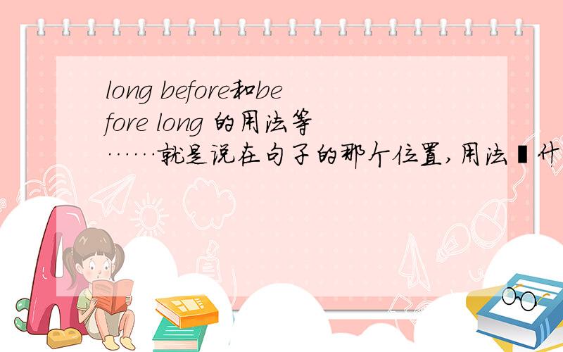 long before和before long 的用法等……就是说在句子的那个位置,用法吖什么的