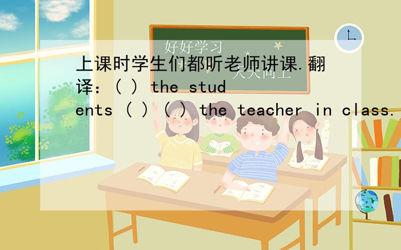 上课时学生们都听老师讲课.翻译：( ) the students ( ) ( ) the teacher in class.