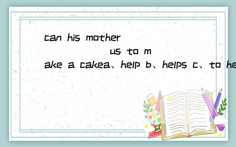 can his mother _____ us to make a cakea、help b、helps c、to helpeveryone uses their five senses ______ the worlda、feel b、to feel c feels