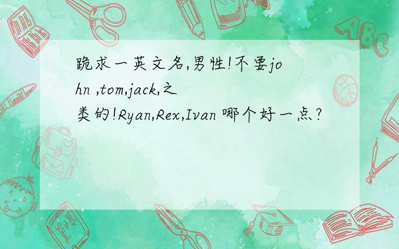 跪求一英文名,男性!不要john ,tom,jack,之类的!Ryan,Rex,Ivan 哪个好一点？