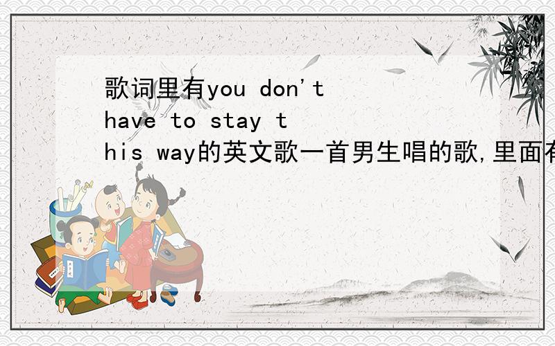 歌词里有you don't have to stay this way的英文歌一首男生唱的歌,里面有一段类似listen to the ……you don't have to stay this way……就是这段视频http://www.yinyuetai.com/video/671068的 51:36左右出现的歌