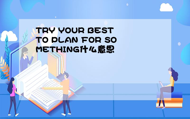 TRY YOUR BEST TO PLAN FOR SOMETHING什么意思