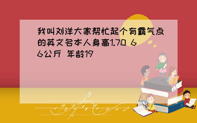 我叫刘洋大家帮忙起个有霸气点的英文名本人身高1.70 66公斤 年龄19