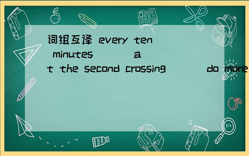 词组互译 every ten minutes ( ) at the second crossing ( ) do more exercise( ) have a chat ( )five kilometres ( ) 与.一样重( ) 体育学的好( ) 上车 《公交车》 ( ) 飞的更高（ ） 向右转（ ）