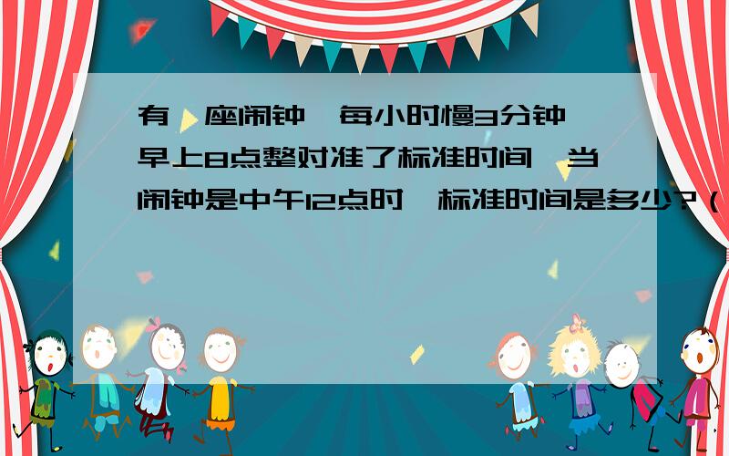 有一座闹钟,每小时慢3分钟,早上8点整对准了标准时间,当闹钟是中午12点时,标准时间是多少?（结果精确到秒）