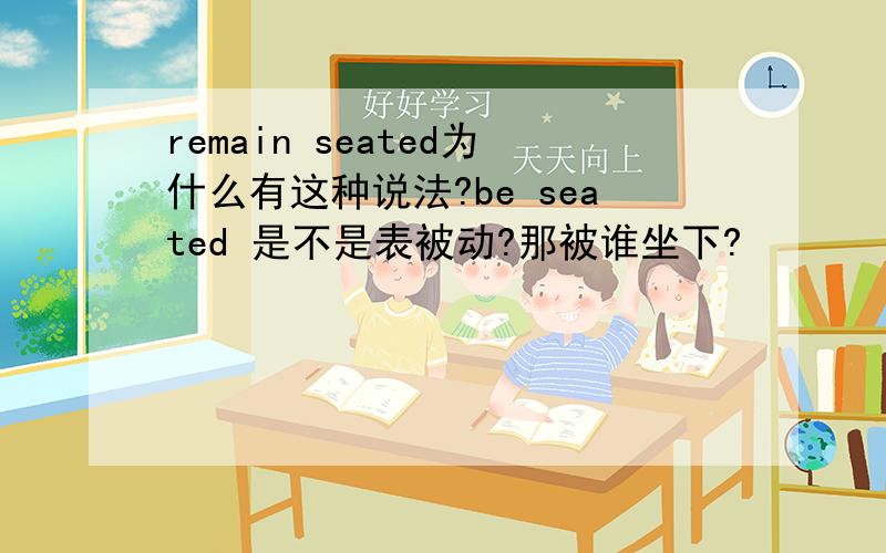 remain seated为什么有这种说法?be seated 是不是表被动?那被谁坐下?