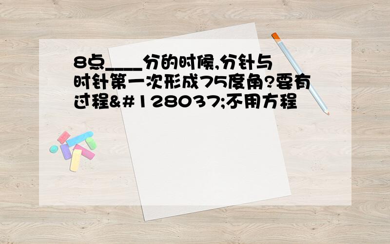 8点____分的时候,分针与时针第一次形成75度角?要有过程🐥不用方程