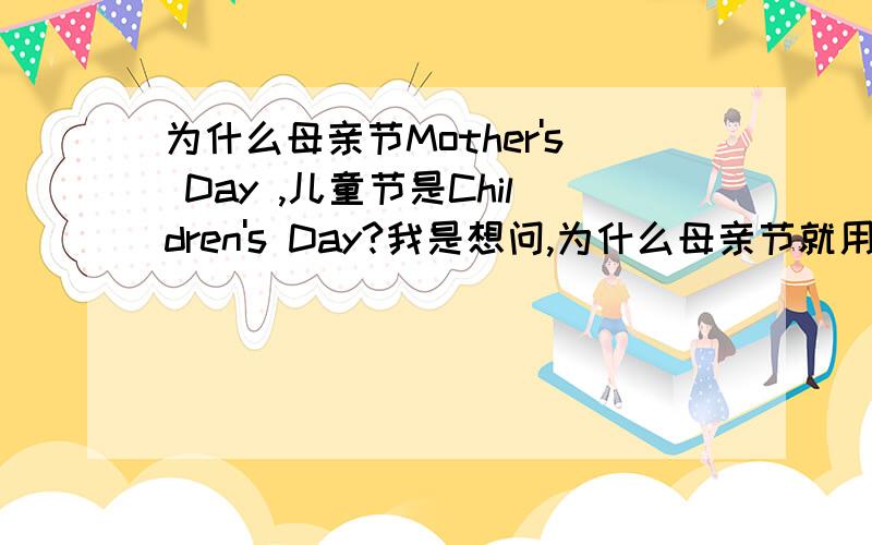 为什么母亲节Mother's Day ,儿童节是Children's Day?我是想问,为什么母亲节就用单数,而儿童节要用child的复数呢?还有!母亲这个单词mother有没有复数?