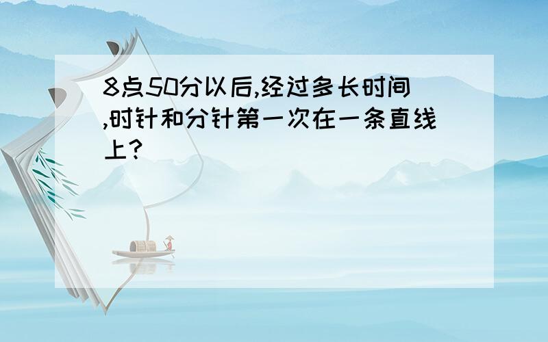 8点50分以后,经过多长时间,时针和分针第一次在一条直线上?