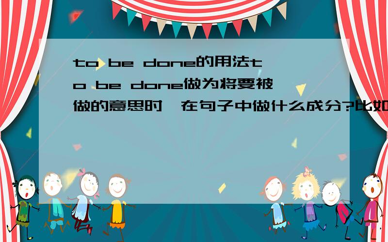 to be done的用法to be done做为将要被做的意思时,在句子中做什么成分?比如 定语、状语