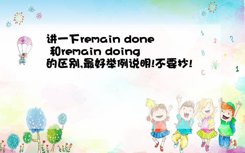 讲一下remain done 和remain doing的区别,最好举例说明!不要抄!