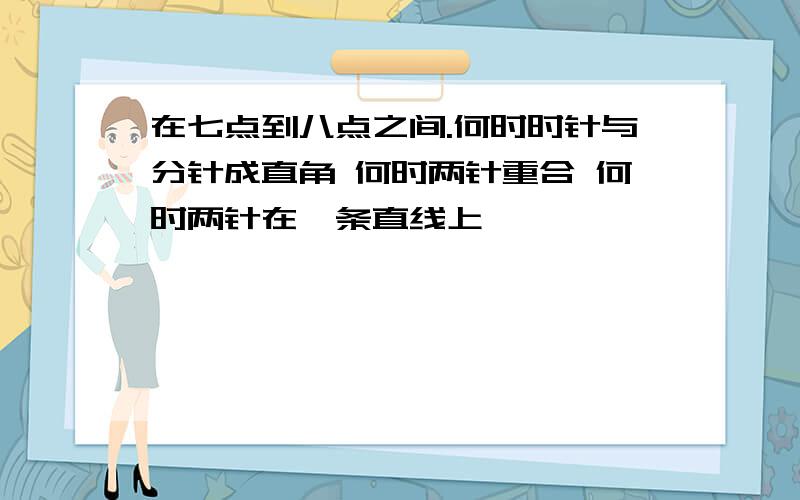 在七点到八点之间.何时时针与分针成直角 何时两针重合 何时两针在一条直线上