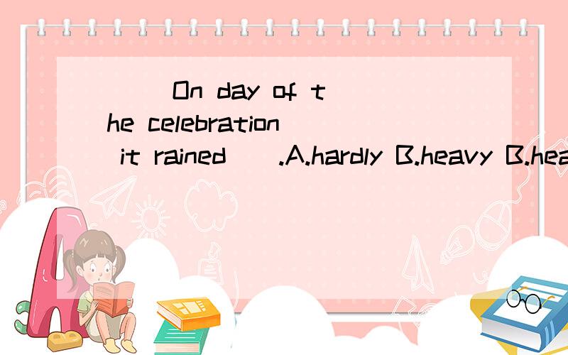 ( )On day of the celebration it rained__.A.hardly B.heavy B.heavily