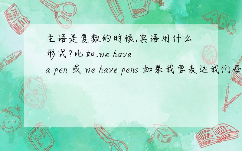 主语是复数的时候,宾语用什么形式?比如.we have a pen 或 we have pens 如果我要表达我们每个人都有一个笔 和 我们每个人都有好几个笔,怎么说.